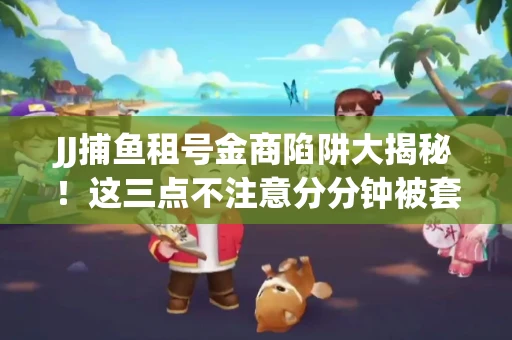 JJ捕鱼租号金商陷阱大揭秘！这三点不注意分分钟被套牢