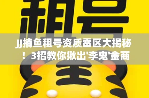 JJ捕鱼租号资质雷区大揭秘！3招教你揪出'李鬼'金商