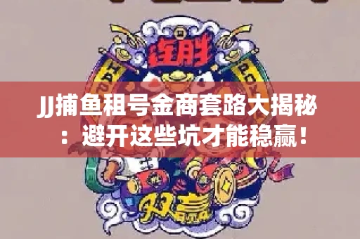 JJ捕鱼租号金商套路大揭秘：避开这些坑才能稳赢！