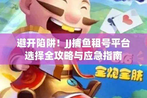 避开陷阱！JJ捕鱼租号平台选择全攻略与应急指南